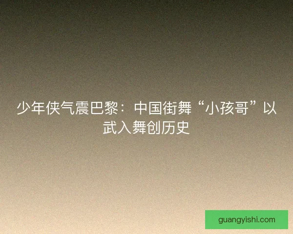 少年侠气震巴黎：中国街舞 “小孩哥” 以武入舞创历史