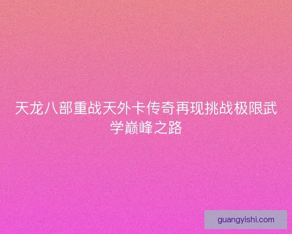 天龙八部重战天外卡传奇再现挑战极限武学巅峰之路