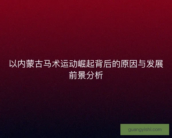 以内蒙古马术运动崛起背后的原因与发展前景分析