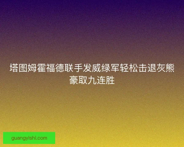 塔图姆霍福德联手发威绿军轻松击退灰熊豪取九连胜