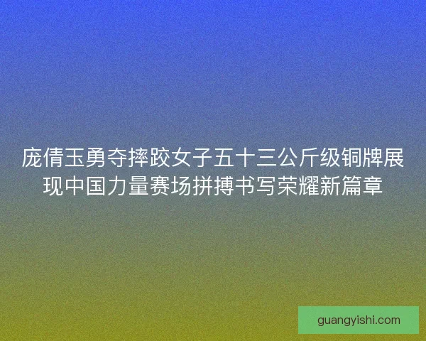 庞倩玉勇夺摔跤女子五十三公斤级铜牌展现中国力量赛场拼搏书写荣耀新篇章