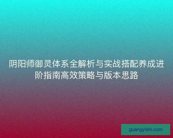阴阳师御灵体系全解析与实战搭配养成进阶指南高效策略与版本思路